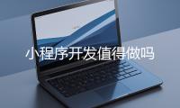 小程序开发值得做吗